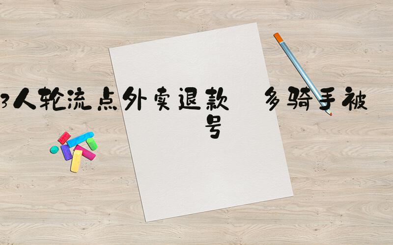 3人轮流点外卖退款 多骑手被封号